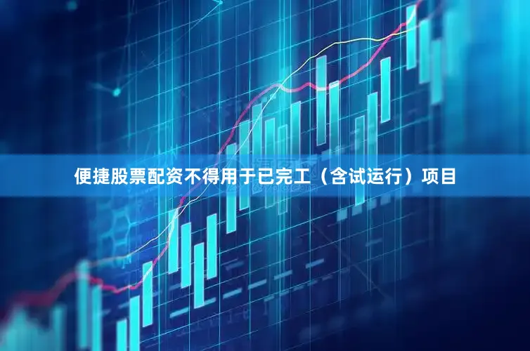 便捷股票配资不得用于已完工（含试运行）项目
