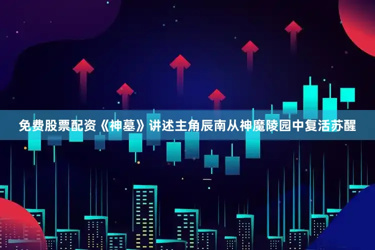 免费股票配资《神墓》讲述主角辰南从神魔陵园中复活苏醒