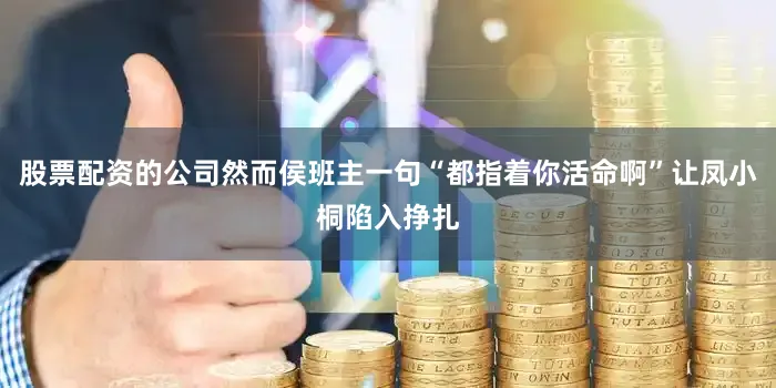 股票配资的公司然而侯班主一句“都指着你活命啊”让凤小桐陷入挣扎