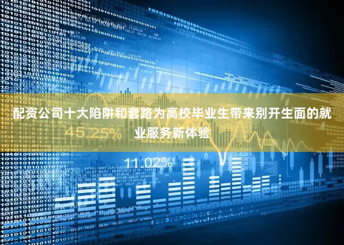 配资公司十大陷阱和套路为高校毕业生带来别开生面的就业服务新体验
