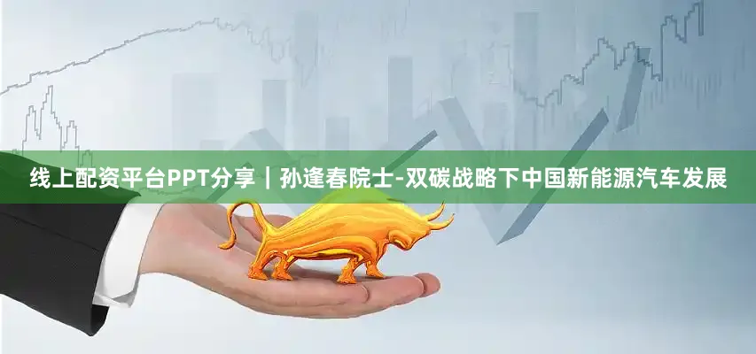 线上配资平台PPT分享｜孙逢春院士-双碳战略下中国新能源汽车发展