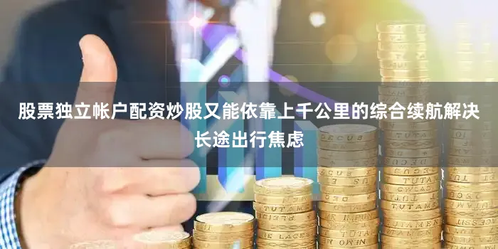 股票独立帐户配资炒股又能依靠上千公里的综合续航解决长途出行焦虑