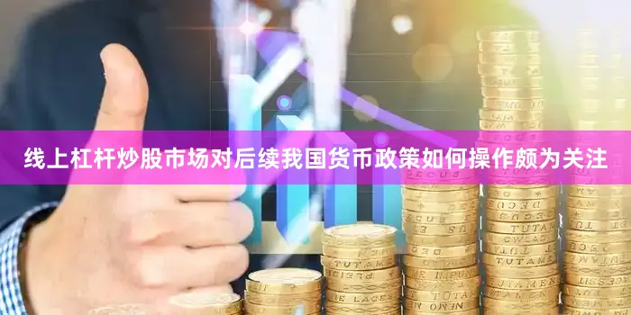 线上杠杆炒股市场对后续我国货币政策如何操作颇为关注
