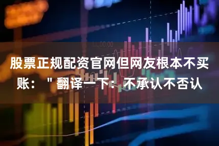 股票正规配资官网但网友根本不买账：＂翻译一下：不承认不否认