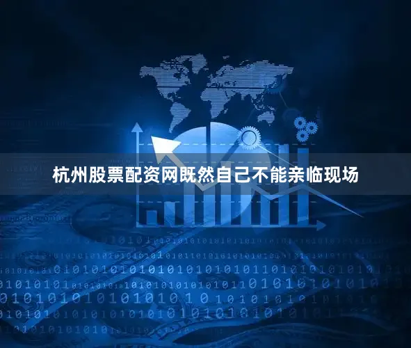 杭州股票配资网既然自己不能亲临现场