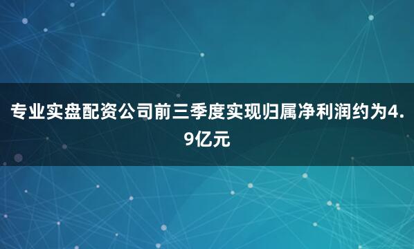 专业实盘配资公司前三季度实现归属净利润约为4.9亿元