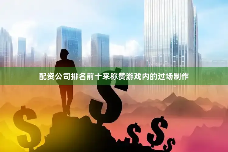 配资公司排名前十来称赞游戏内的过场制作