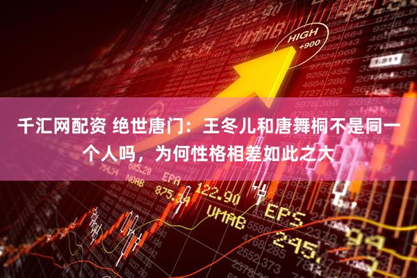 千汇网配资 绝世唐门：王冬儿和唐舞桐不是同一个人吗，为何性格相差如此之大