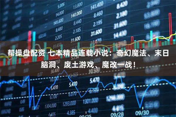 帮操盘配资 七本精品连载小说：奇幻魔法、末日脑洞、废土游戏、魔改一战！