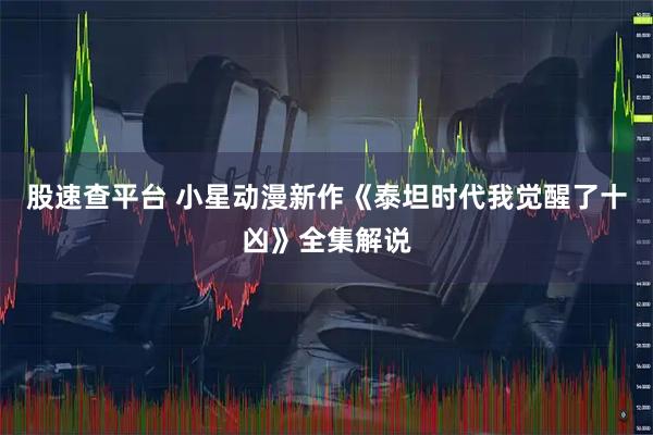 股速查平台 小星动漫新作《泰坦时代我觉醒了十凶》全集解说