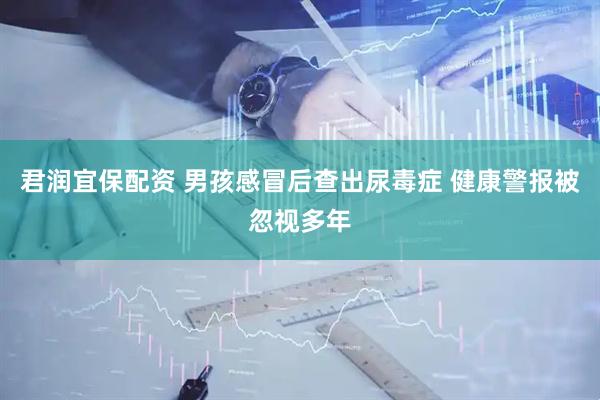 君润宜保配资 男孩感冒后查出尿毒症 健康警报被忽视多年