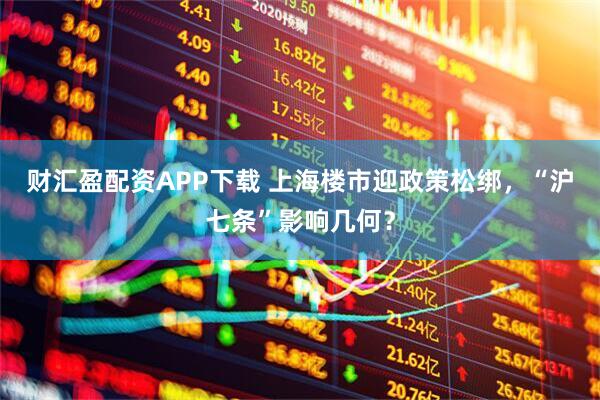 财汇盈配资APP下载 上海楼市迎政策松绑，“沪七条”影响几何？