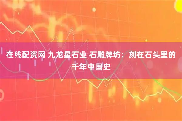 在线配资网 九龙星石业 石雕牌坊：刻在石头里的千年中国史