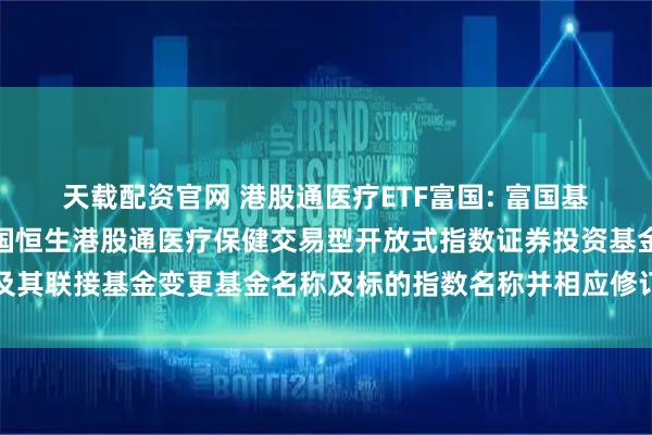 天载配资官网 港股通医疗ETF富国: 富国基金管理有限公司关于富国恒生港股通医疗保健交易型开放式指数证券投资基金及其联接基金变更基金名称及标的指数名称并相应修订基金合同及托管协议的公告