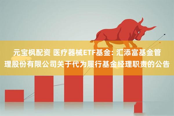 元宝枫配资 医疗器械ETF基金: 汇添富基金管理股份有限公司关于代为履行基金经理职责的公告