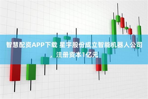 智慧配资APP下载 星宇股份成立智能机器人公司，注册资本1亿元