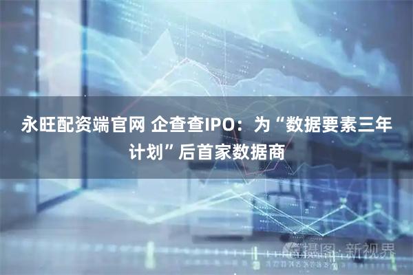 永旺配资端官网 企查查IPO：为“数据要素三年计划”后首家数据商