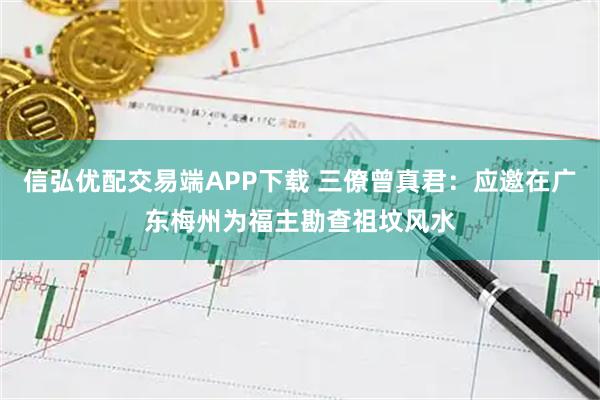 信弘优配交易端APP下载 三僚曾真君：应邀在广东梅州为福主勘查祖坟风水