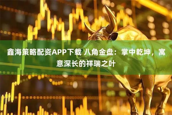 鑫海策略配资APP下载 八角金盘：掌中乾坤，寓意深长的祥瑞之叶