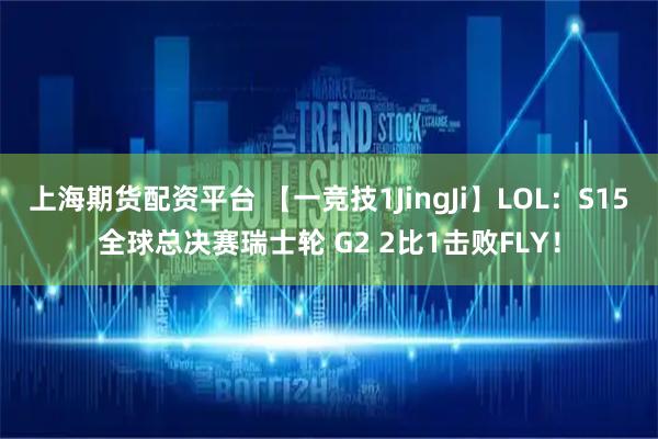 上海期货配资平台 【一竞技1JingJi】LOL：S15全球总决赛瑞士轮 G2 2比1击败FLY！
