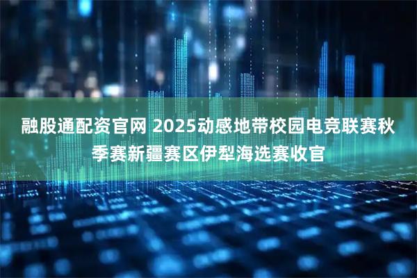 融股通配资官网 2025动感地带校园电竞联赛秋季赛新疆赛区伊犁海选赛收官