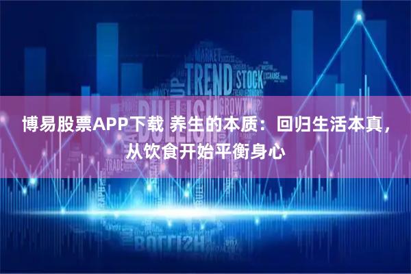 博易股票APP下载 养生的本质：回归生活本真，从饮食开始平衡身心
