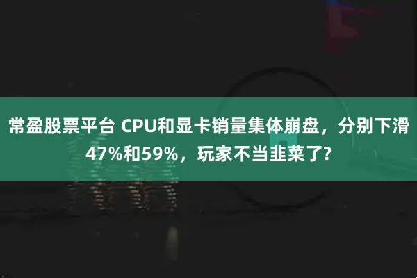 常盈股票平台 CPU和显卡销量集体崩盘，分别下滑47%和59%，玩家不当韭菜了?
