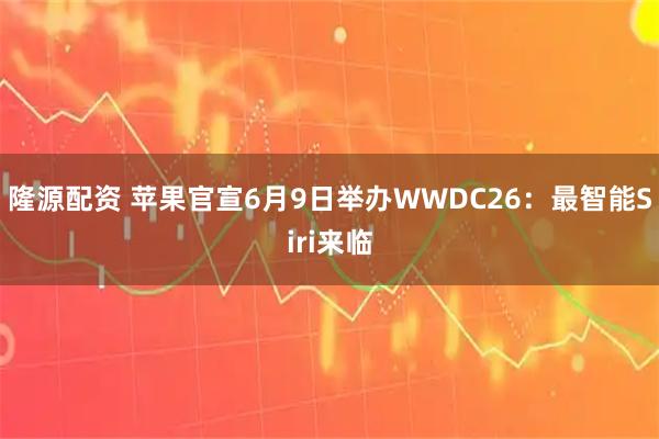 隆源配资 苹果官宣6月9日举办WWDC26：最智能Siri来临