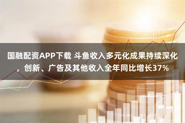 国融配资APP下载 斗鱼收入多元化成果持续深化，创新、广告及其他收入全年同比增长37%