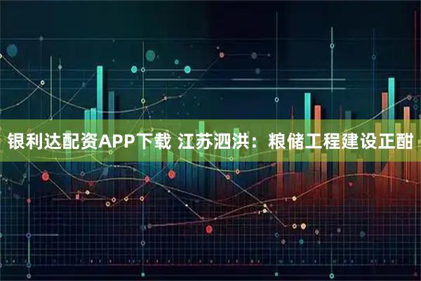 银利达配资APP下载 江苏泗洪：粮储工程建设正酣