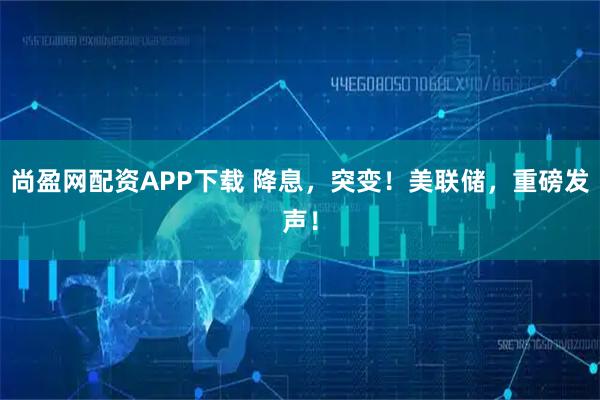 尚盈网配资APP下载 降息，突变！美联储，重磅发声！