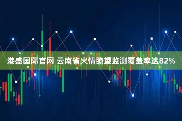 港盛国际官网 云南省火情瞭望监测覆盖率达82%