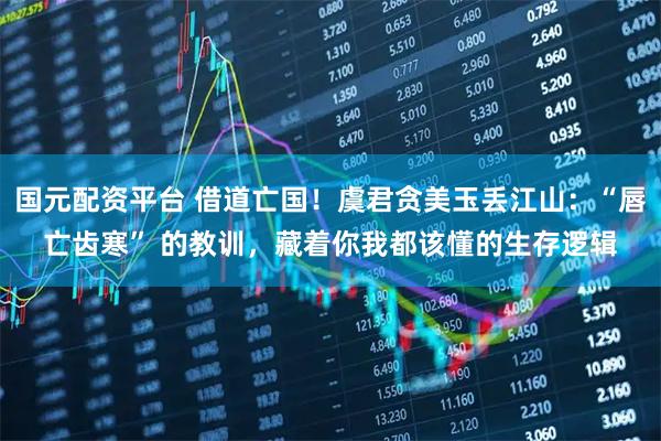 国元配资平台 借道亡国！虞君贪美玉丢江山：“唇亡齿寒” 的教训，藏着你我都该懂的生存逻辑