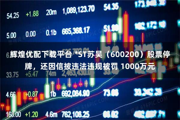 辉煌优配下载平台 *ST苏吴（600200）股票停牌，还因信披违法违规被罚 1000万元