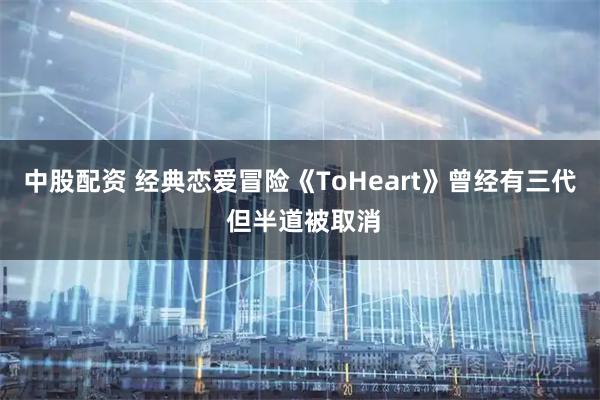 中股配资 经典恋爱冒险《ToHeart》曾经有三代 但半道被取消