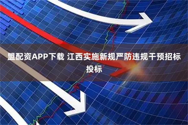 盟配资APP下载 江西实施新规严防违规干预招标投标