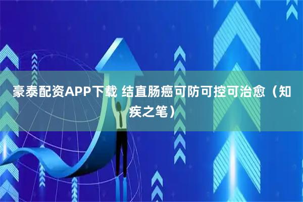 豪泰配资APP下载 结直肠癌可防可控可治愈（知疾之笔）