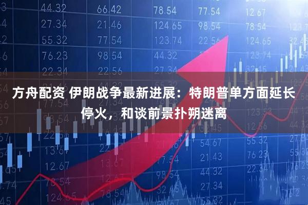 方舟配资 伊朗战争最新进展：特朗普单方面延长停火，和谈前景扑朔迷离