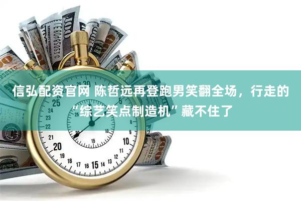 信弘配资官网 陈哲远再登跑男笑翻全场，行走的“综艺笑点制造机”藏不住了