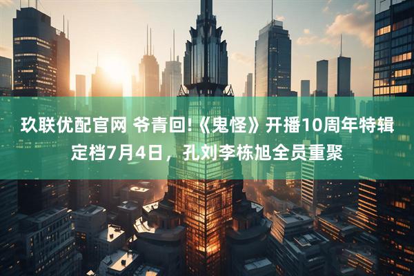 玖联优配官网 爷青回!《鬼怪》开播10周年特辑定档7月4日，孔刘李栋旭全员重聚