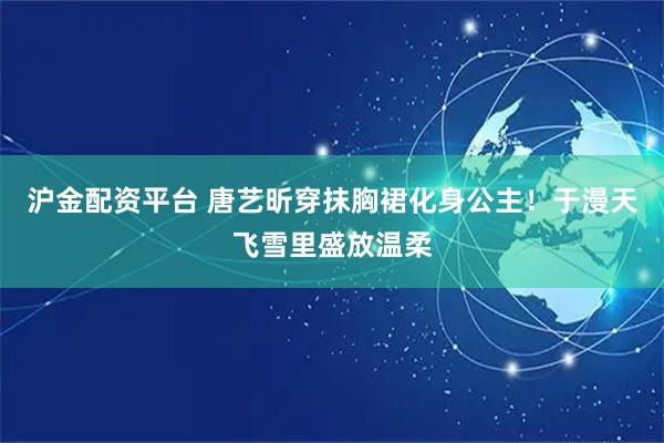 沪金配资平台 唐艺昕穿抹胸裙化身公主！于漫天飞雪里盛放温柔