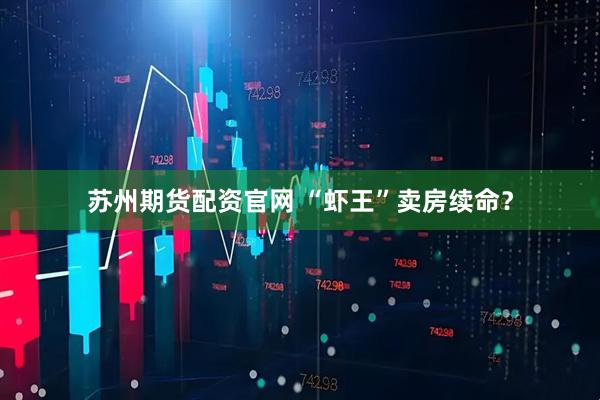 苏州期货配资官网 “虾王”卖房续命？