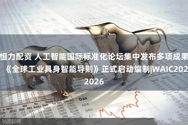 恒力配资 人工智能国际标准化论坛集中发布多项成果，《全球工业具身智能导则》正式启动编制|WAIC2026