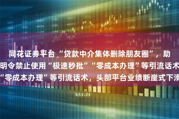 同花证券平台 “贷款中介集体删除朋友圈”，助贷行业突然安静；新规明令禁止使用“极速秒批”“零成本办理”等引流话术，头部平台业绩断崖式下滑
